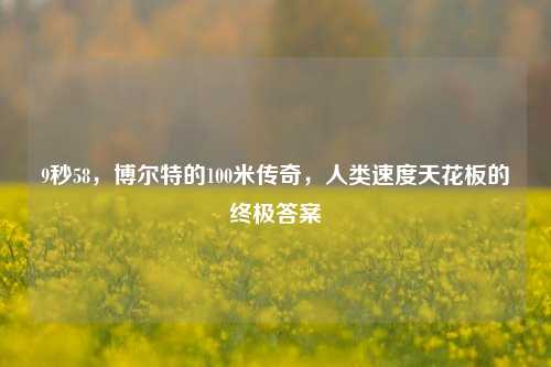 9秒58,博尔特的100米传奇,人类速度天花板的终极答案