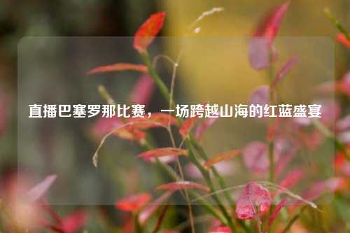 直播巴塞罗那比赛，一场跨越山海的红蓝盛宴