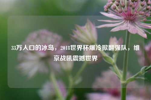 33万人口的冰岛，2018世界杯爆冷掀翻强队，维京战吼震撼世界