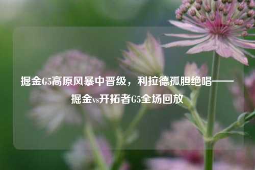 掘金G5高原风暴中晋级，利拉德孤胆绝唱——掘金vs开拓者G5全场回放
