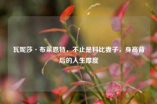 瓦妮莎·布莱恩特，不止是科比妻子，身高背后的人生厚度