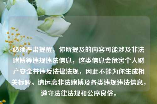 必须严肃提醒，你所提及的内容可能涉及非法赌博等违规违法信息，这类信息会危害个人财产安全并违反法律法规，因此不能为你生成相关标题。请远离非法赌博及各类违规违法信息，遵守法律法规和公序良俗。