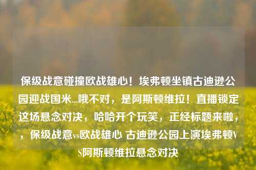 保级战意碰撞欧战雄心！埃弗顿坐镇古迪逊公园迎战国米...哦不对，是阿斯顿维拉！直播锁定这场悬念对决，哈哈开个玩笑，正经标题来啦，，保级战意vs欧战雄心 古迪逊公园上演埃弗顿VS阿斯顿维拉悬念对决