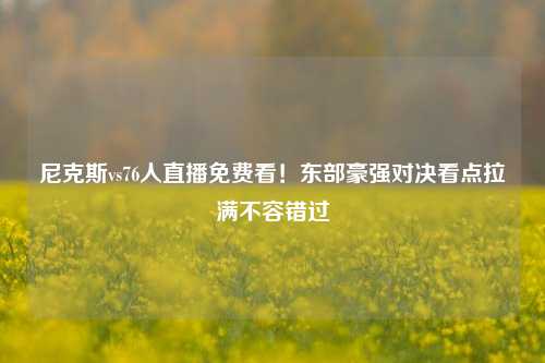 尼克斯vs76人直播免费看!东部豪强对决看点拉满不容错过