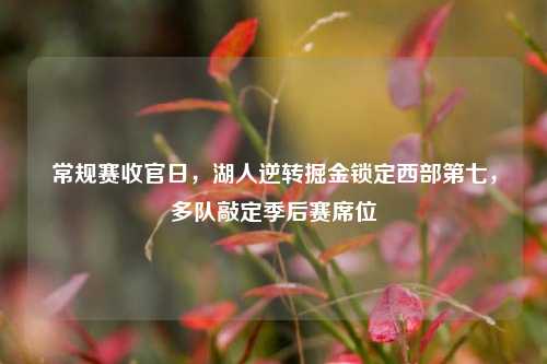 常规赛收官日，湖人逆转掘金锁定西部第七，多队敲定季后赛席位