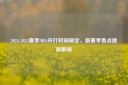 2024-2025赛季NBA开打时间敲定，新赛季看点提前解锁