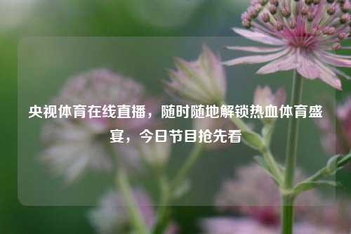 详细阅读:央视体育在线直播,随时随地解锁热血体育盛宴,今日节目抢先看 央视体育在线直播,随时随地解锁热血体育盛宴,今日节目抢先看