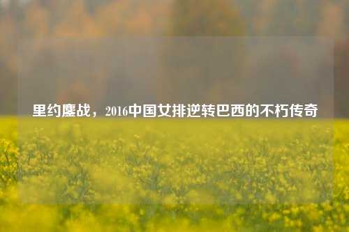 里约鏖战，2016中国女排逆转巴西的不朽传奇
