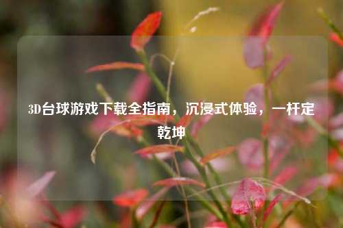 3D台球游戏下载全指南，沉浸式体验，一杆定乾坤