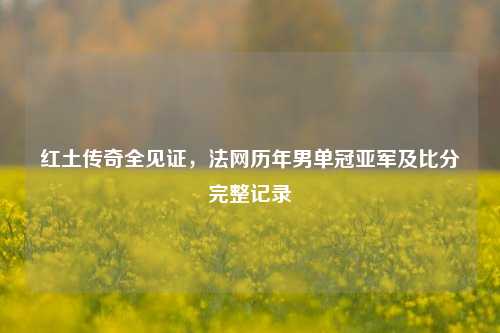 红土传奇全见证，法网历年男单冠亚军及比分完整记录