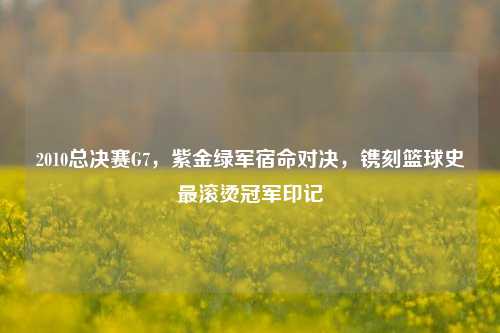 2010总决赛G7，紫金绿军宿命对决，镌刻篮球史最滚烫冠军印记