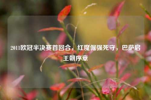 2011欧冠半决赛首回合，红魔倔强死守，巴萨启王朝序章