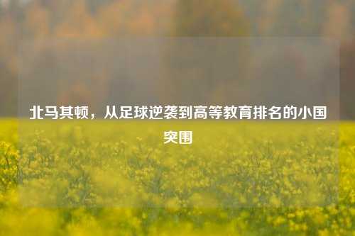北马其顿，从足球逆袭到高等教育排名的小国突围