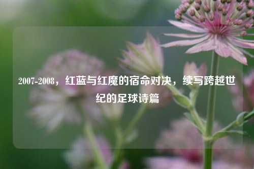 2007-2008，红蓝与红魔的宿命对决，续写跨越世纪的足球诗篇