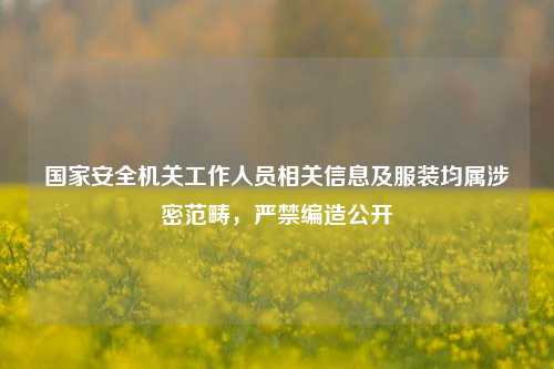 国家安全机关工作人员相关信息及服装均属涉密范畴，严禁编造公开