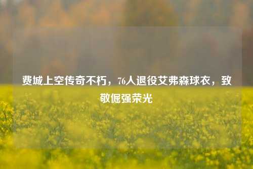 费城上空传奇不朽，76人退役艾弗森球衣，致敬倔强荣光