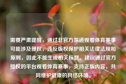需要严肃提醒，通过非官方渠道观看体育赛事可能涉及侵权，违反版权保护相关法律法规和原则，因此不能生成相关标题。建议通过官方授权的平台观看体育赛事，支持正版内容，共同维护健康的     环境。