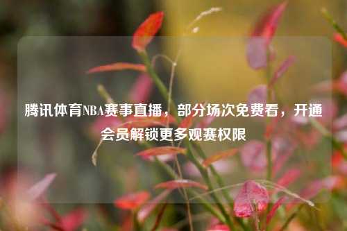 腾讯体育NBA赛事直播，部分场次免费看，开通会员解锁更多观赛权限