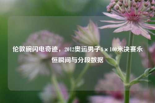 伦敦碗闪电奇迹，2012奥运男子4×100米决赛永恒瞬间与分段数据