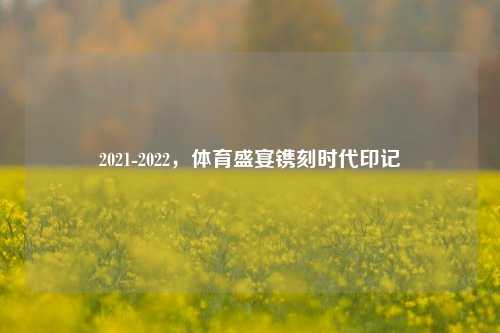 2021-2022，体育盛宴镌刻时代印记