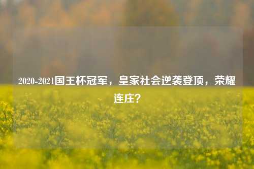 2020-2021国王杯冠军，皇家社会逆袭登顶，荣耀连庄？