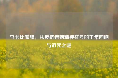 马卡比家族，从反抗者到精神符号的千年回响与诅咒之谜