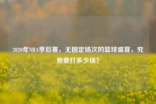 2020年NBA季后赛，无固定场次的篮球盛宴，究竟要打多少场？
