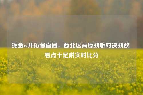 掘金vs开拓者直播，西北区高原劲旅对决劲敌 看点十足附实时比分