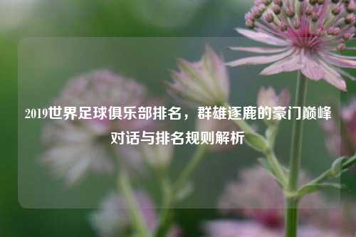2019世界足球俱乐部排名，群雄逐鹿的豪门巅峰对话与排名规则解析