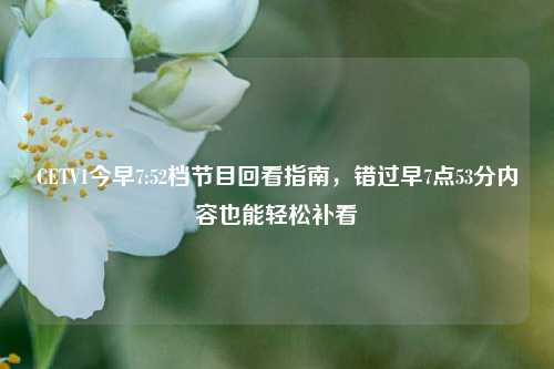 CETV1今早7:52档节目回看指南，错过早7点53分内容也能轻松补看