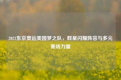 2021东京奥运美国梦之队，群星闪耀阵容与多元赛场力量