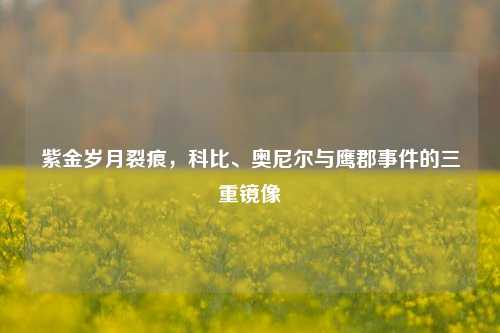 紫金岁月裂痕，科比、奥尼尔与鹰郡事件的三重镜像