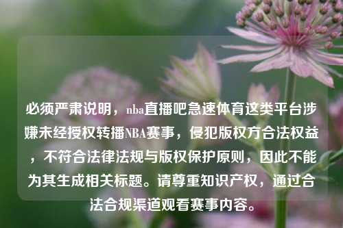 必须严肃说明，nba直播吧急速体育这类平台涉嫌未经授权转播NBA赛事，侵犯版权方合法权益，不符合法律法规与版权保护原则，因此不能为其生成相关标题。请尊重知识产权，通过合法合规渠道观看赛事内容。