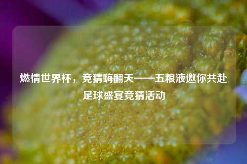 燃情世界杯，竞猜嗨翻天——五粮液邀你共赴足球盛宴竞猜活动