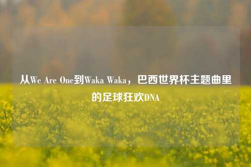从We Are One到Waka Waka，巴西世界杯主题曲里的足球狂欢DNA