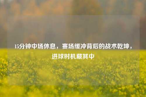 15分钟中场休息，赛场缓冲背后的战术乾坤，进球时机藏其中