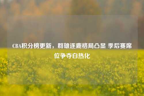 CBA积分榜更新，群雄逐鹿格局凸显 季后赛席位争夺白热化