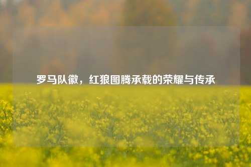 罗马队徽，红狼图腾承载的荣耀与传承