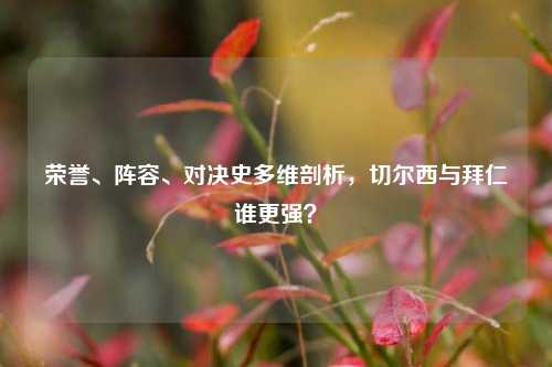 荣誉、阵容、对决史多维剖析，切尔西与拜仁谁更强？