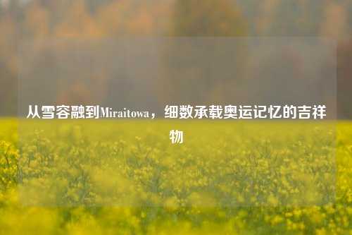 从雪容融到Miraitowa，细数承载奥运记忆的吉祥物