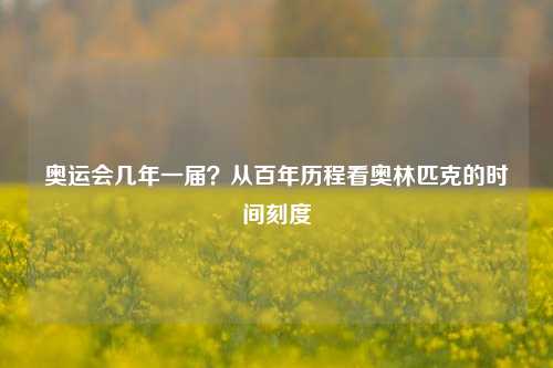 奥运会几年一届？从百年历程看奥林匹克的时间刻度