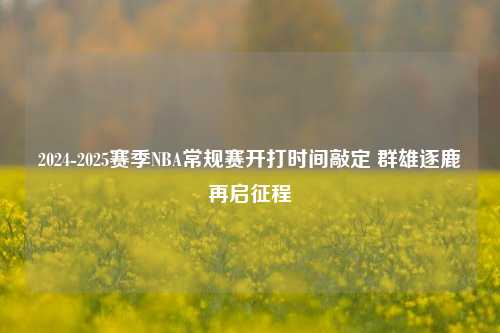 2024-2025赛季NBA常规赛开打时间敲定 群雄逐鹿再启征程