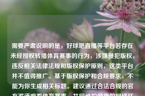 需要严肃说明的是，好球吧直播等平台若存在未经授权转播体育赛事的行为，涉嫌侵犯版权，违反相关法律法规和版权保护原则，这类平台并不值得推广。基于版权保护和合规要求，不能为你生成相关标题。建议通过合法合规的官方渠道观看体育赛事，共同维护健康的     环境。